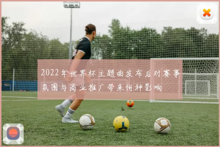 2022年世界杯主题曲发布后对赛事氛围与商业推广带来何种影响