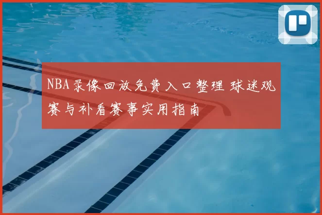 NBA录像回放免费入口整理 球迷观赛与补看赛事实用指南