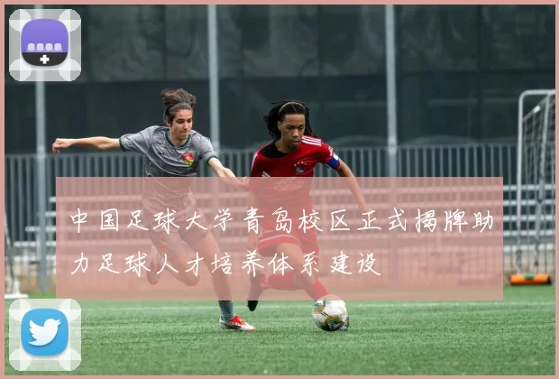 中国足球大学青岛校区正式揭牌助力足球人才培养体系建设