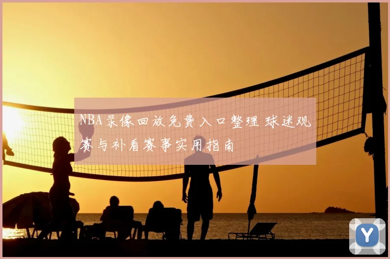 NBA录像回放免费入口整理 球迷观赛与补看赛事实用指南