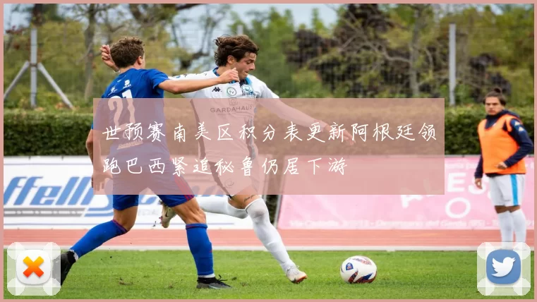 世预赛南美区积分表更新阿根廷领跑巴西紧追秘鲁仍居下游