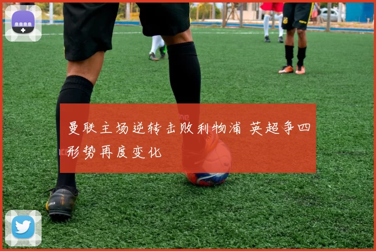 曼联主场逆转击败利物浦 英超争四形势再度变化