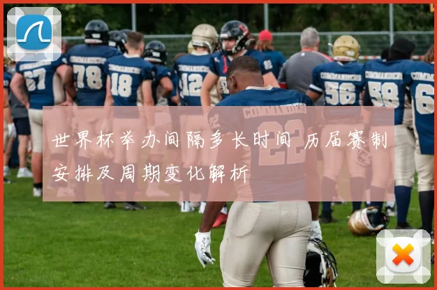 世界杯举办间隔多长时间 历届赛制安排及周期变化解析