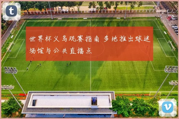 世界杯义乌观赛指南 多地推出球迷场馆与公共直播点