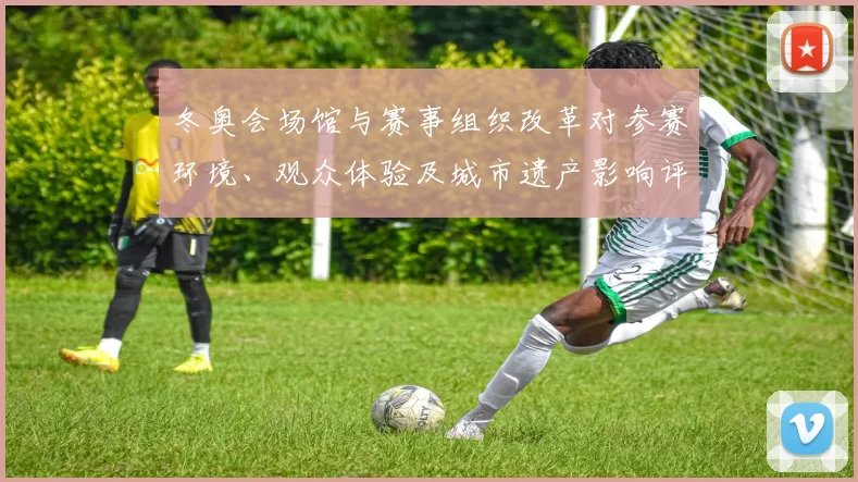 冬奥会场馆与赛事组织改革对参赛环境、观众体验及城市遗产影响评估